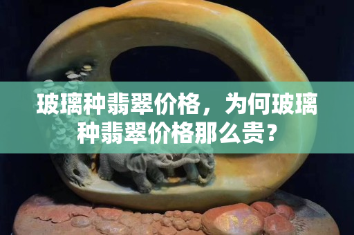 玻璃种翡翠价格，为何玻璃种翡翠价格那么贵？