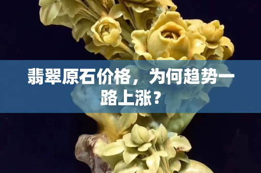 翡翠原石价格，为何趋势一路上涨？
