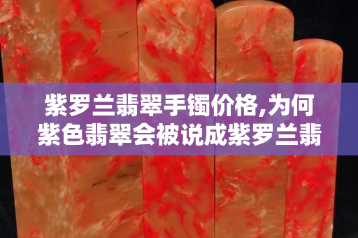 紫罗兰翡翠手镯价格,为何紫色翡翠会被说成紫罗兰翡翠呢?