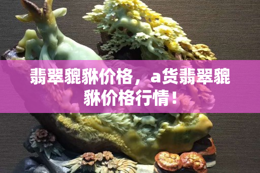 翡翠貔貅价格，a货翡翠貔貅价格行情！