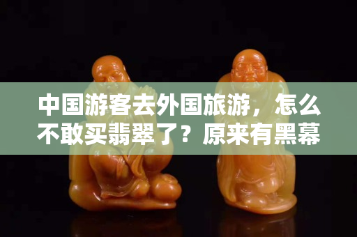 中国游客去外国旅游，怎么不敢买翡翠了？原来有黑幕！