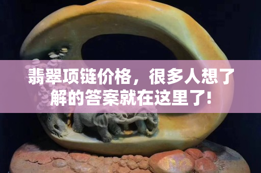翡翠项链价格，很多人想了解的答案就在这里了!