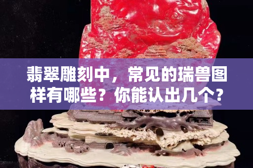 翡翠雕刻中，常见的瑞兽图样有哪些？你能认出几个？