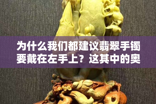 为什么我们都建议翡翠手镯要戴在左手上？这其中的奥妙，你一定要知道！