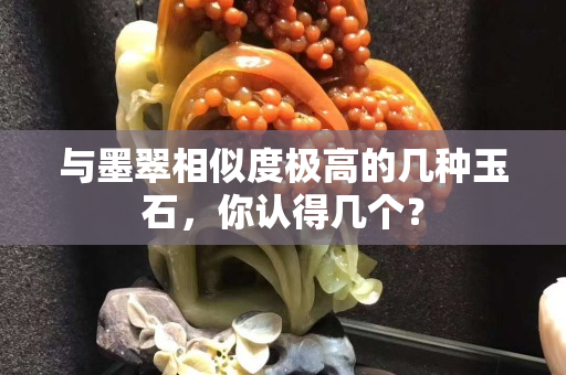 与墨翠相似度极高的几种玉石，你认得几个？
