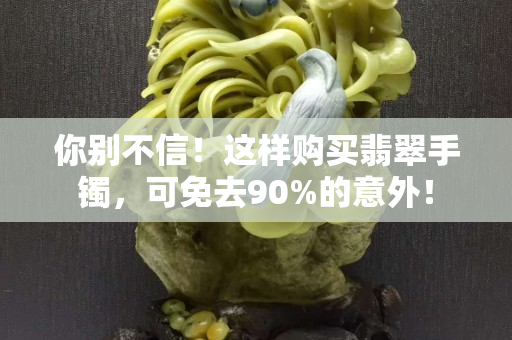 你别不信！这样购买翡翠手镯，可免去90%的意外！