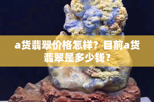 a货翡翠价格怎样？目前a货翡翠是多少钱？