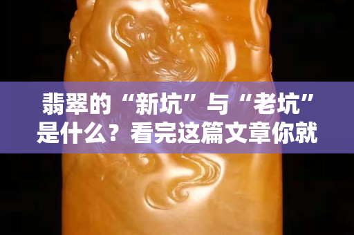 翡翠的“新坑”与“老坑”是什么？看完这篇文章你就明白了