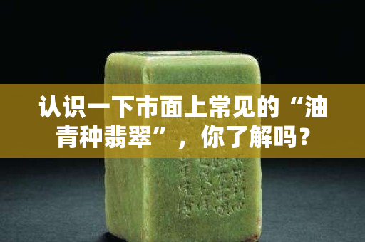认识一下市面上常见的“油青种翡翠”，你了解吗？