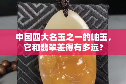 中国四大名玉之一的岫玉，它和翡翠差得有多远？