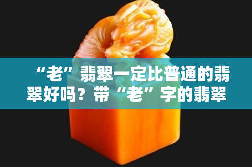 “老”翡翠一定比普通的翡翠好吗？带“老”字的翡翠，其价格一定贵吗？