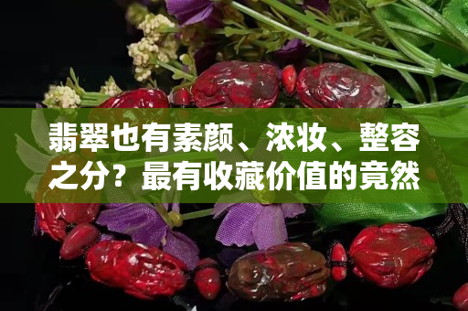 翡翠也有素颜、浓妆、整容之分？最有收藏价值的竟然是……