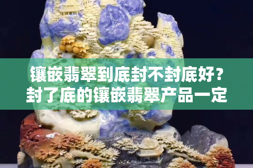 镶嵌翡翠到底封不封底好？封了底的镶嵌翡翠产品一定有猫腻吗？