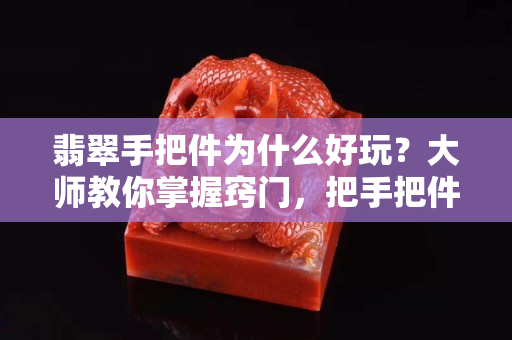 翡翠手把件为什么好玩？大师教你掌握窍门，把手把件价值翻倍！