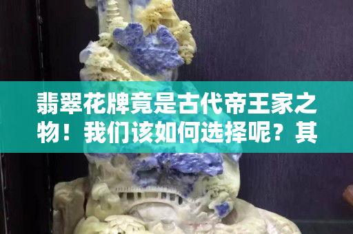 翡翠花牌竟是古代帝王家之物！我们该如何选择呢？其实技巧很简单……