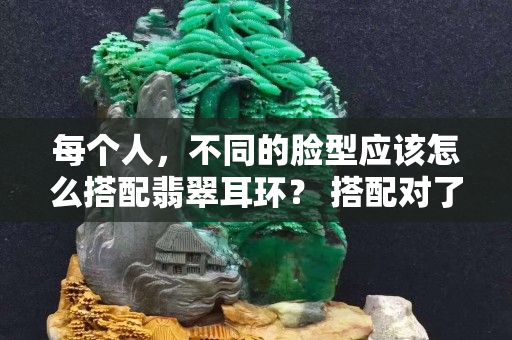 每个人，不同的脸型应该怎么搭配翡翠耳环？ 搭配对了，原来这么好看……
