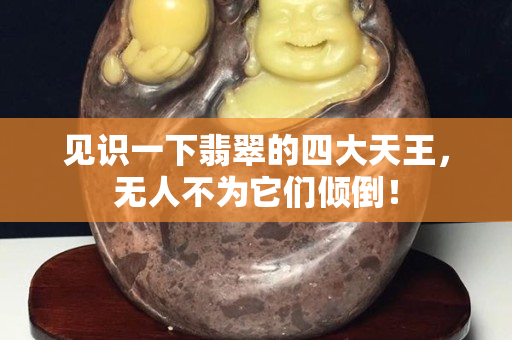 见识一下翡翠的四大天王，无人不为它们倾倒！