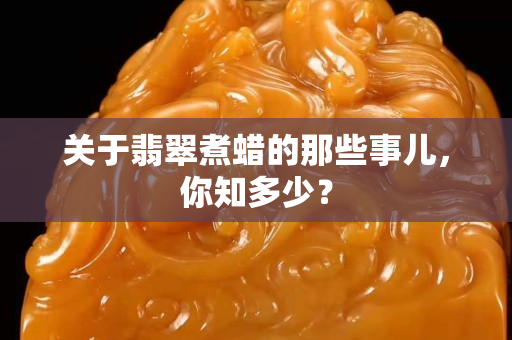 关于翡翠煮蜡的那些事儿，你知多少？