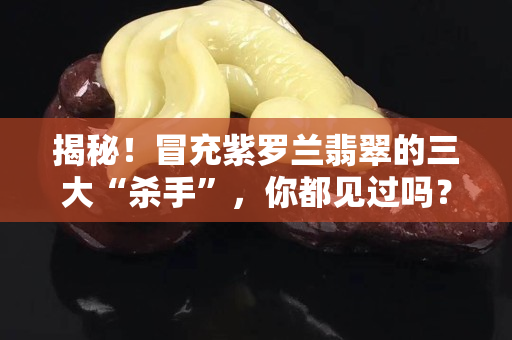 揭秘！冒充紫罗兰翡翠的三大“杀手”，你都见过吗？