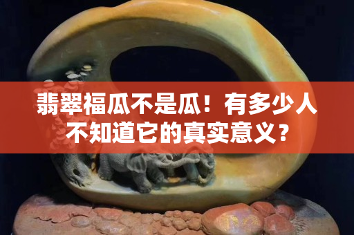 翡翠福瓜不是瓜！有多少人不知道它的真实意义？