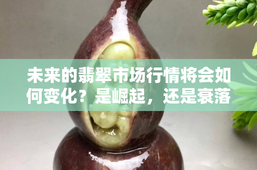 未来的翡翠市场行情将会如何变化？是崛起，还是衰落？