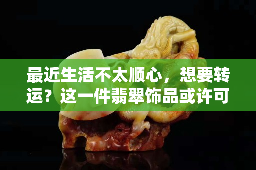 最近生活不太顺心，想要转运？这一件翡翠饰品或许可以帮到你……