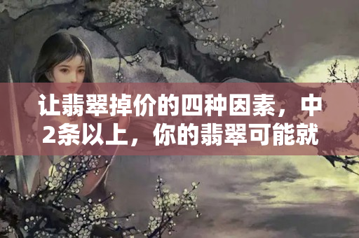 让翡翠掉价的四种因素，中2条以上，你的翡翠可能就不值钱了！
