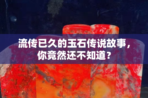 流传已久的玉石传说故事，你竟然还不知道？