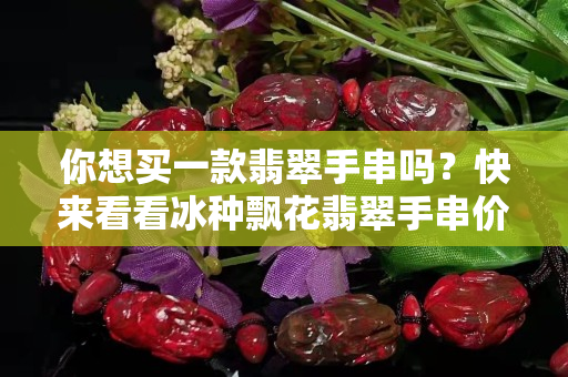 你想买一款翡翠手串吗？快来看看冰种飘花翡翠手串价格吧！
