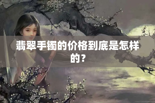 翡翠手镯的价格到底是怎样的？