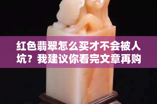 红色翡翠怎么买才不会被人坑？我建议你看完文章再购买！