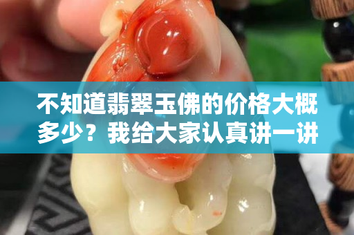 不知道翡翠玉佛的价格大概多少？我给大家认真讲一讲！