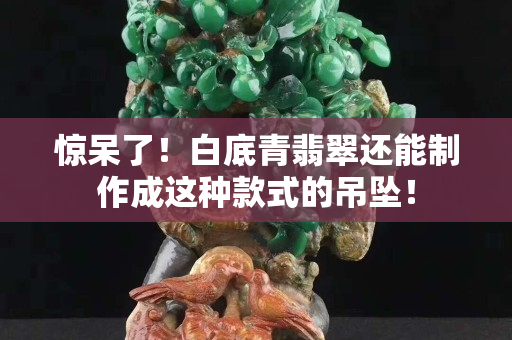 惊呆了！白底青翡翠还能制作成这种款式的吊坠！