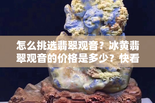 怎么挑选翡翠观音？冰黄翡翠观音的价格是多少？快看这里！