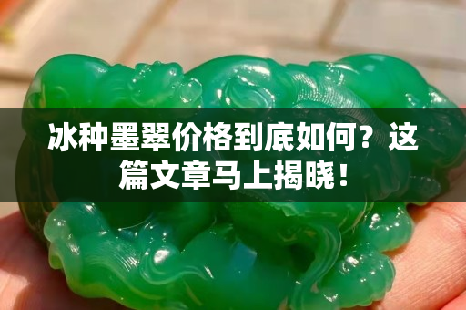 冰种墨翠价格到底如何？这篇文章马上揭晓！