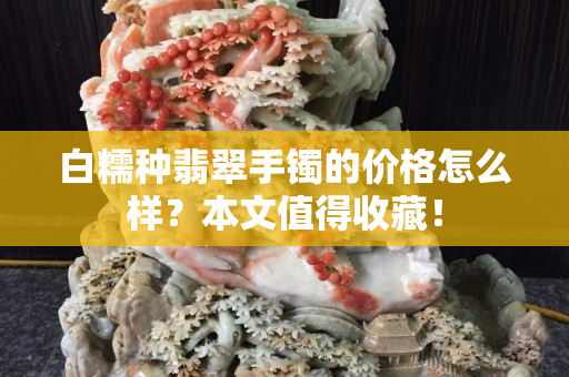 白糯种翡翠手镯的价格怎么样？本文值得收藏！