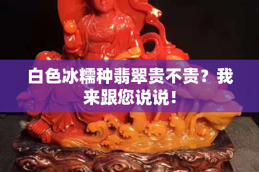 白色冰糯种翡翠贵不贵？我来跟您说说！