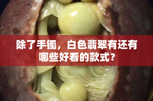 除了手镯，白色翡翠有还有哪些好看的款式？