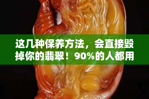 这几种保养方法，会直接毁掉你的翡翠！90%的人都用错了方法……