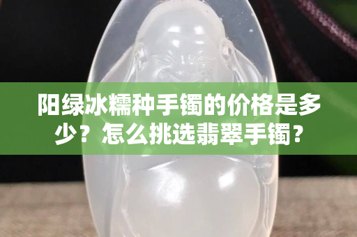 阳绿冰糯种手镯的价格是多少？怎么挑选翡翠手镯？