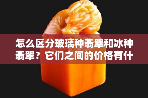 怎么区分玻璃种翡翠和冰种翡翠？它们之间的价格有什么差别？