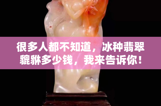 很多人都不知道，冰种翡翠貔貅多少钱，我来告诉你！