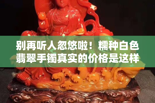 别再听人忽悠啦！糯种白色翡翠手镯真实的价格是这样的！