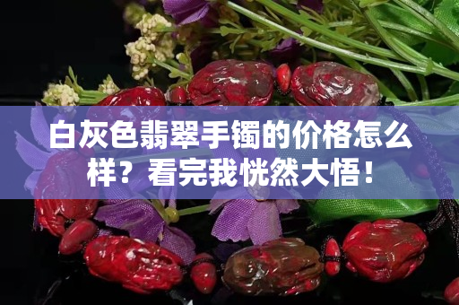 白灰色翡翠手镯的价格怎么样？看完我恍然大悟！