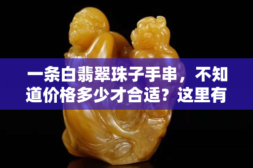 一条白翡翠珠子手串，不知道价格多少才合适？这里有答案！