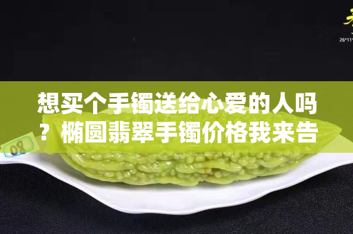 想买个手镯送给心爱的人吗？椭圆翡翠手镯价格我来告诉你！