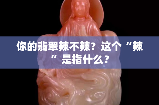 你的翡翠辣不辣？这个“辣”是指什么？
