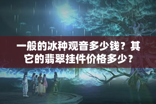 一般的冰种观音多少钱？其它的翡翠挂件价格多少？