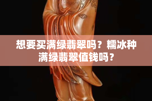 想要买满绿翡翠吗？糯冰种满绿翡翠值钱吗？