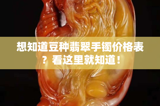 想知道豆种翡翠手镯价格表？看这里就知道！
